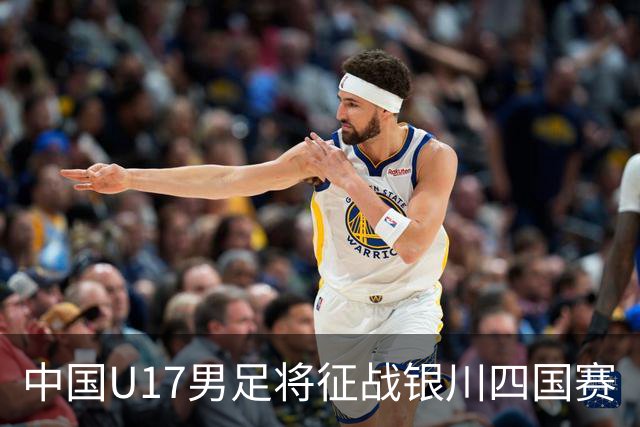 中国U17男足将征战银川四国赛