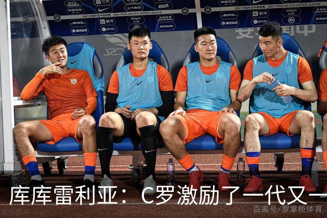 库库雷利亚：C罗激励了一代又一代的年轻人，和他对阵是一种荣幸