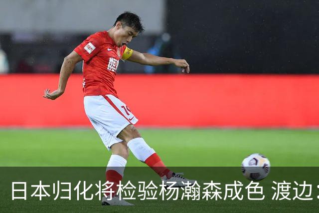 日本归化将检验杨瀚森成色 渡边：有实力击败中国男篮