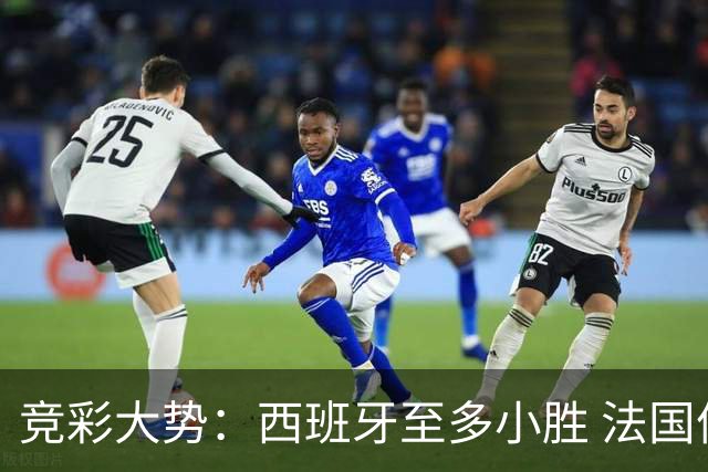 竞彩大势：西班牙至多小胜 法国值得信任